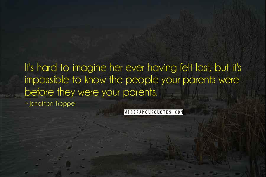 Jonathan Tropper Quotes: It's hard to imagine her ever having felt lost, but it's impossible to know the people your parents were before they were your parents.