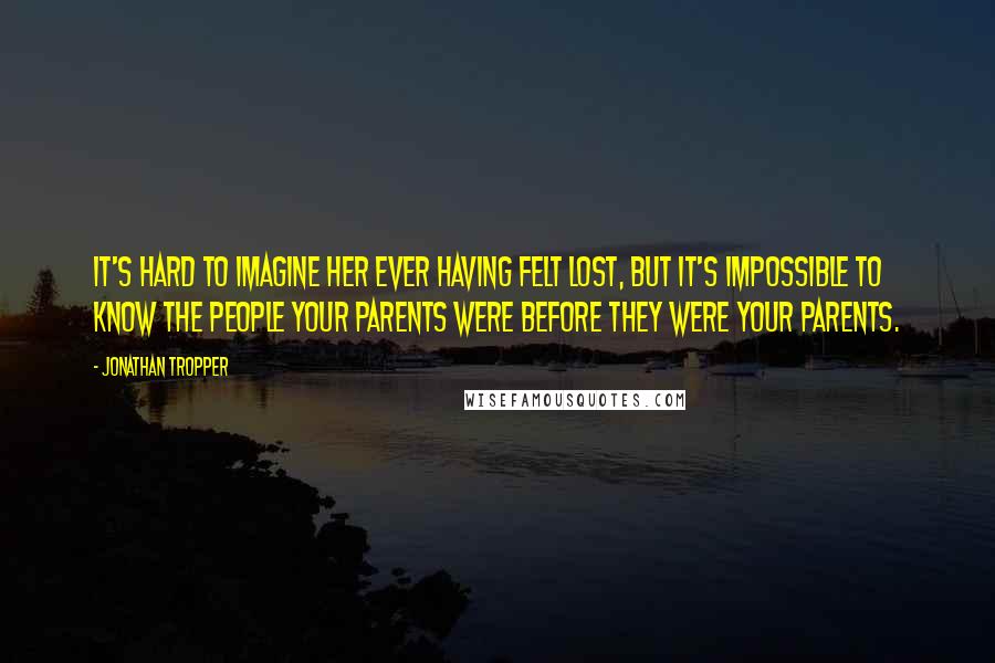 Jonathan Tropper Quotes: It's hard to imagine her ever having felt lost, but it's impossible to know the people your parents were before they were your parents.