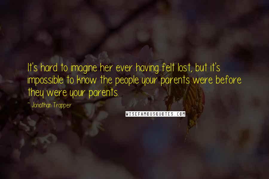 Jonathan Tropper Quotes: It's hard to imagine her ever having felt lost, but it's impossible to know the people your parents were before they were your parents.