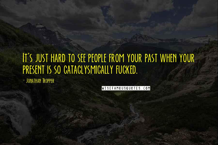 Jonathan Tropper Quotes: It's just hard to see people from your past when your present is so cataclysmically fucked.
