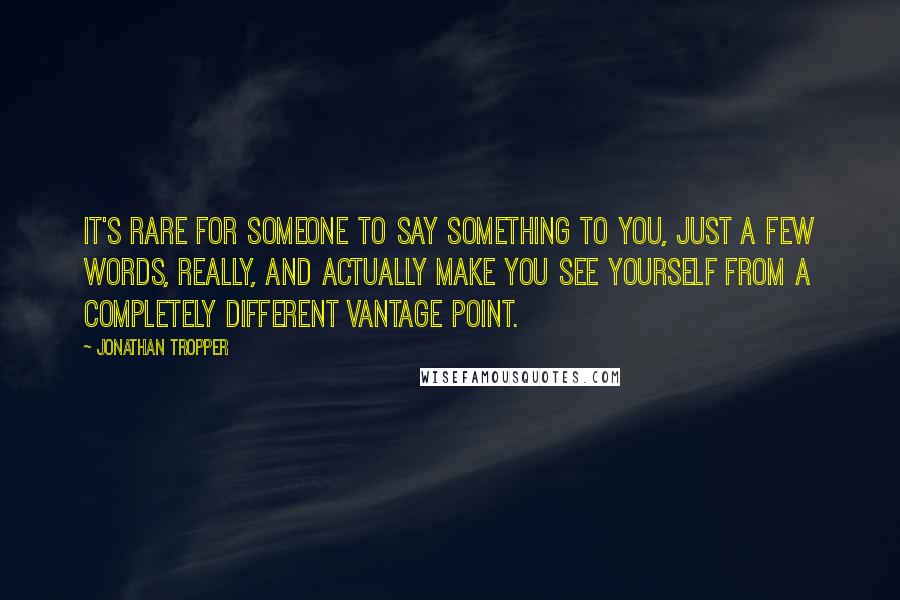 Jonathan Tropper Quotes: It's rare for someone to say something to you, just a few words, really, and actually make you see yourself from a completely different vantage point.