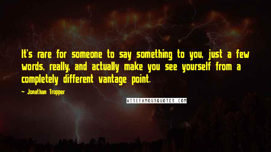 Jonathan Tropper Quotes: It's rare for someone to say something to you, just a few words, really, and actually make you see yourself from a completely different vantage point.