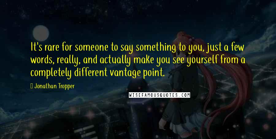 Jonathan Tropper Quotes: It's rare for someone to say something to you, just a few words, really, and actually make you see yourself from a completely different vantage point.