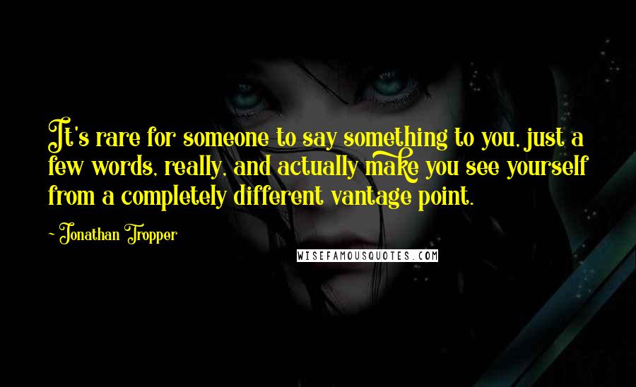 Jonathan Tropper Quotes: It's rare for someone to say something to you, just a few words, really, and actually make you see yourself from a completely different vantage point.