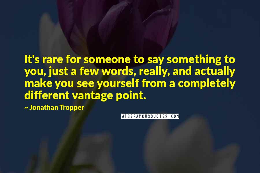 Jonathan Tropper Quotes: It's rare for someone to say something to you, just a few words, really, and actually make you see yourself from a completely different vantage point.