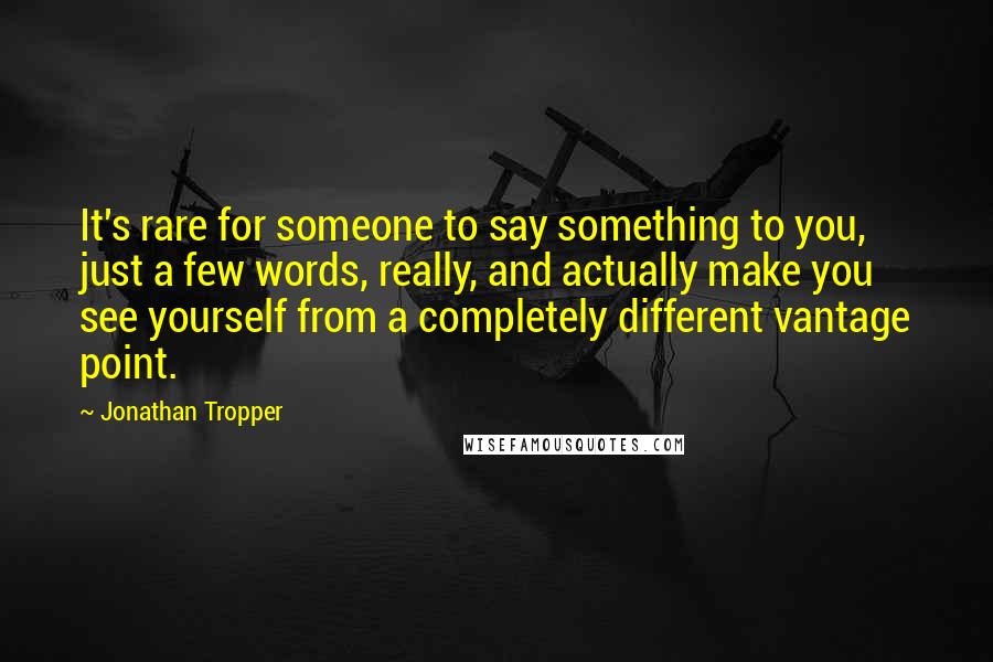 Jonathan Tropper Quotes: It's rare for someone to say something to you, just a few words, really, and actually make you see yourself from a completely different vantage point.