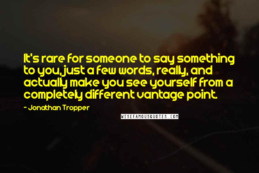 Jonathan Tropper Quotes: It's rare for someone to say something to you, just a few words, really, and actually make you see yourself from a completely different vantage point.