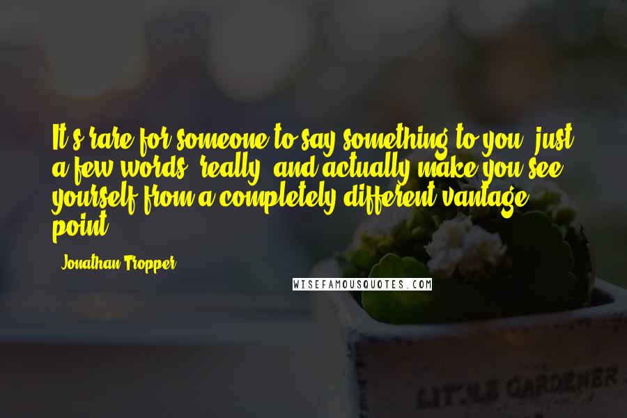 Jonathan Tropper Quotes: It's rare for someone to say something to you, just a few words, really, and actually make you see yourself from a completely different vantage point.