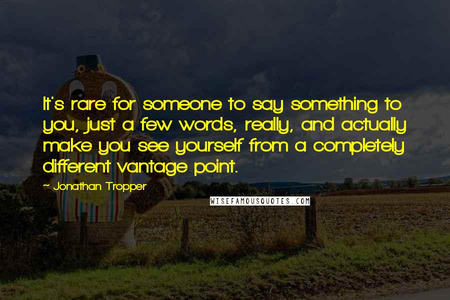 Jonathan Tropper Quotes: It's rare for someone to say something to you, just a few words, really, and actually make you see yourself from a completely different vantage point.