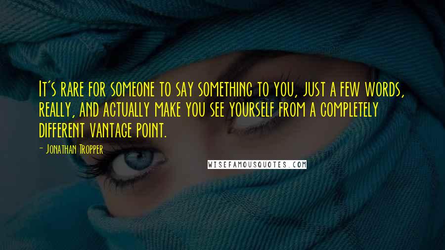 Jonathan Tropper Quotes: It's rare for someone to say something to you, just a few words, really, and actually make you see yourself from a completely different vantage point.