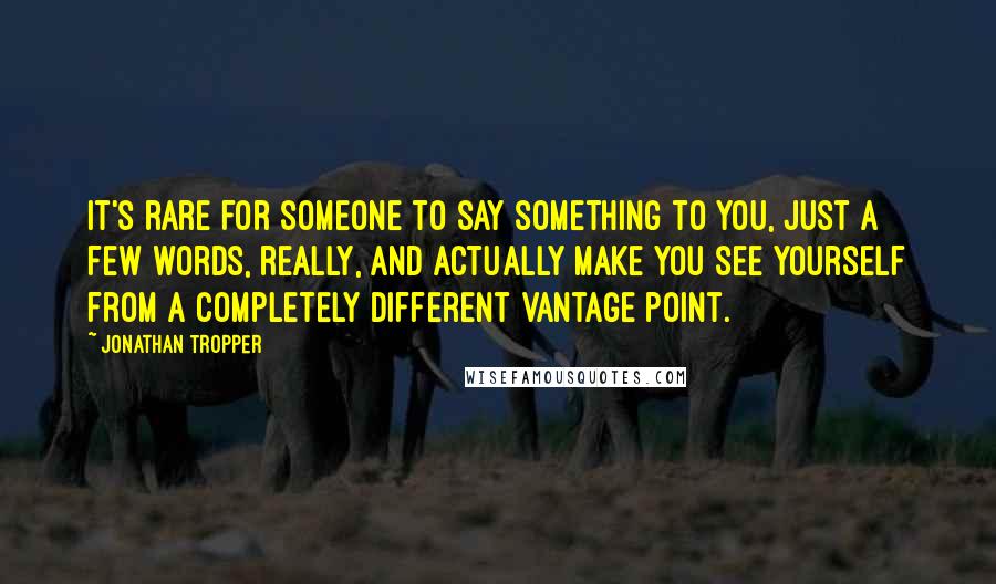 Jonathan Tropper Quotes: It's rare for someone to say something to you, just a few words, really, and actually make you see yourself from a completely different vantage point.