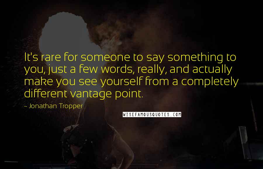 Jonathan Tropper Quotes: It's rare for someone to say something to you, just a few words, really, and actually make you see yourself from a completely different vantage point.