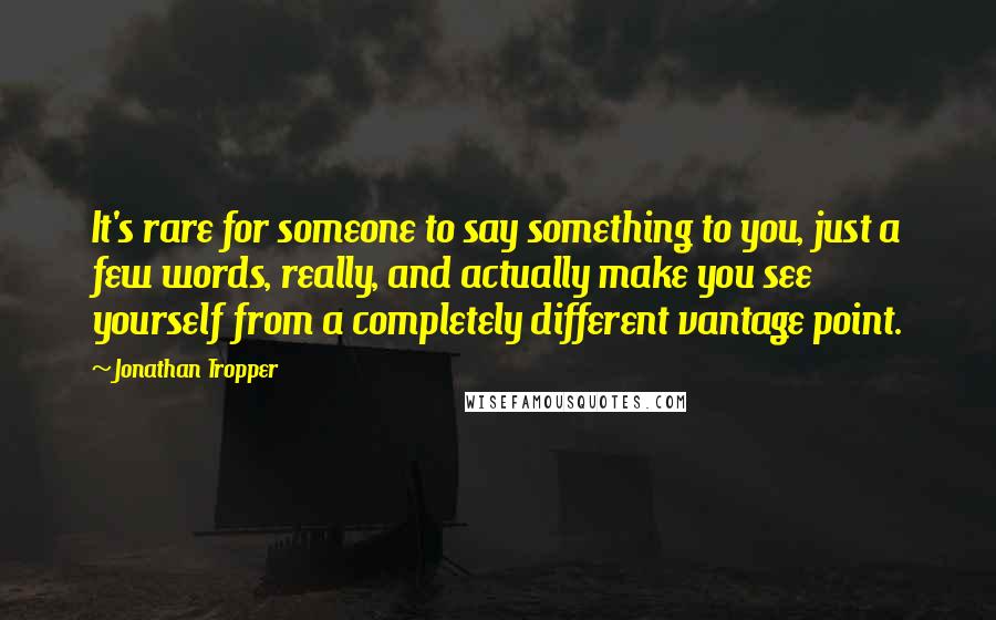 Jonathan Tropper Quotes: It's rare for someone to say something to you, just a few words, really, and actually make you see yourself from a completely different vantage point.