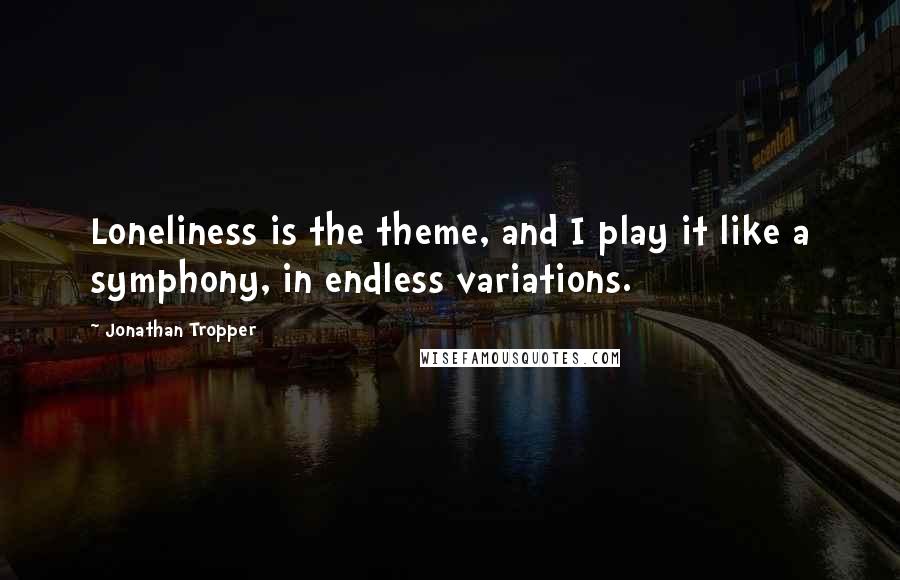 Jonathan Tropper Quotes: Loneliness is the theme, and I play it like a symphony, in endless variations.