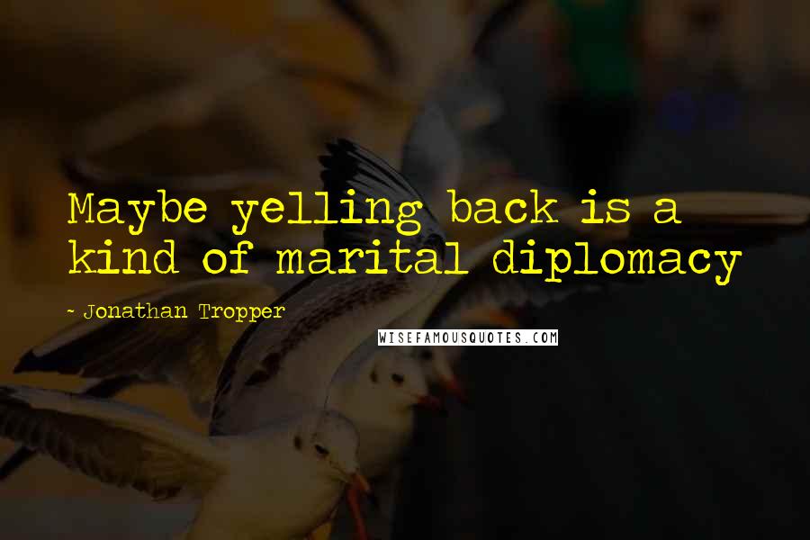Jonathan Tropper Quotes: Maybe yelling back is a kind of marital diplomacy