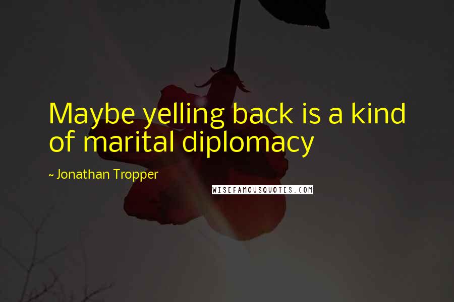 Jonathan Tropper Quotes: Maybe yelling back is a kind of marital diplomacy