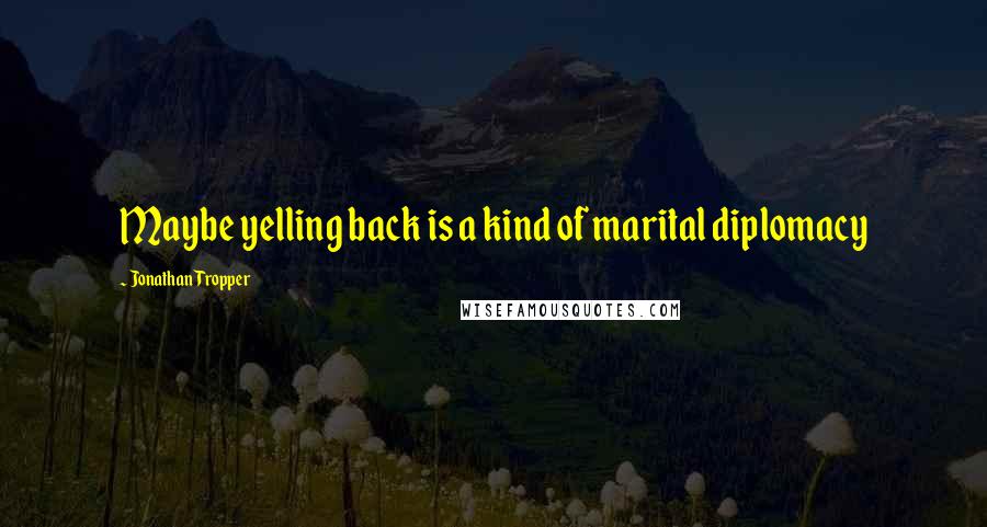 Jonathan Tropper Quotes: Maybe yelling back is a kind of marital diplomacy