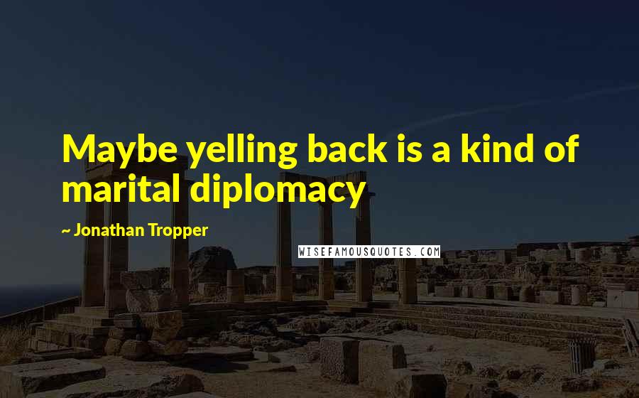 Jonathan Tropper Quotes: Maybe yelling back is a kind of marital diplomacy