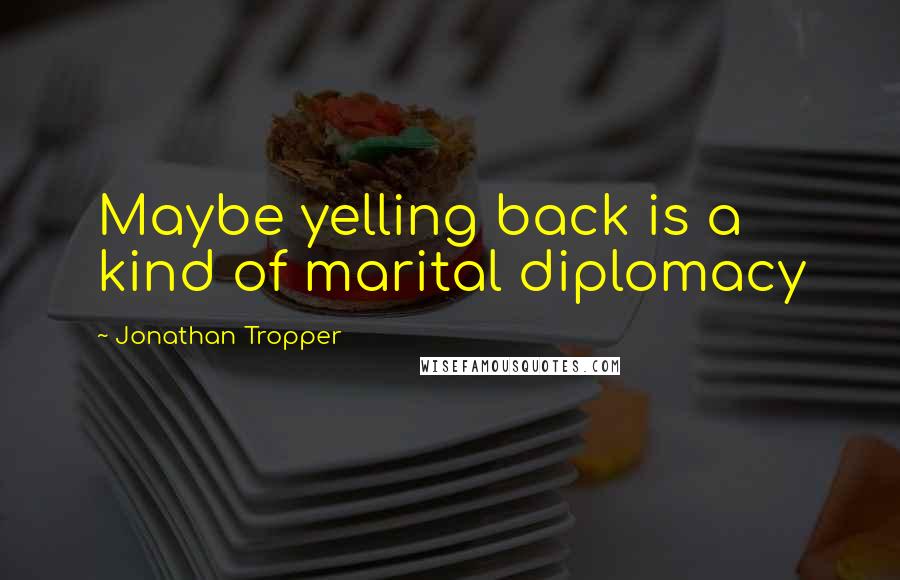 Jonathan Tropper Quotes: Maybe yelling back is a kind of marital diplomacy