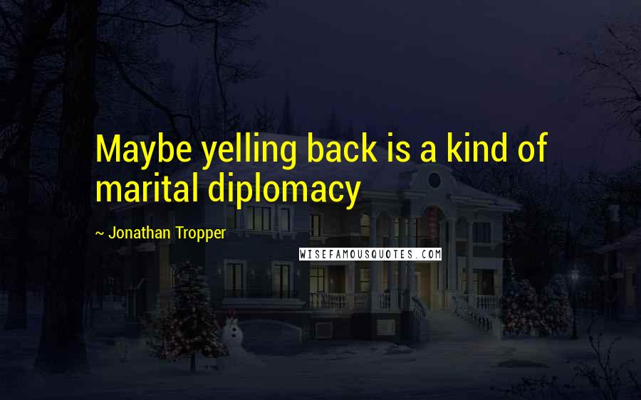 Jonathan Tropper Quotes: Maybe yelling back is a kind of marital diplomacy