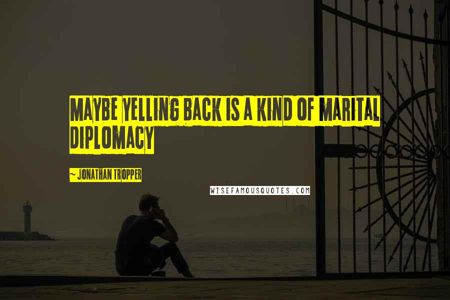 Jonathan Tropper Quotes: Maybe yelling back is a kind of marital diplomacy