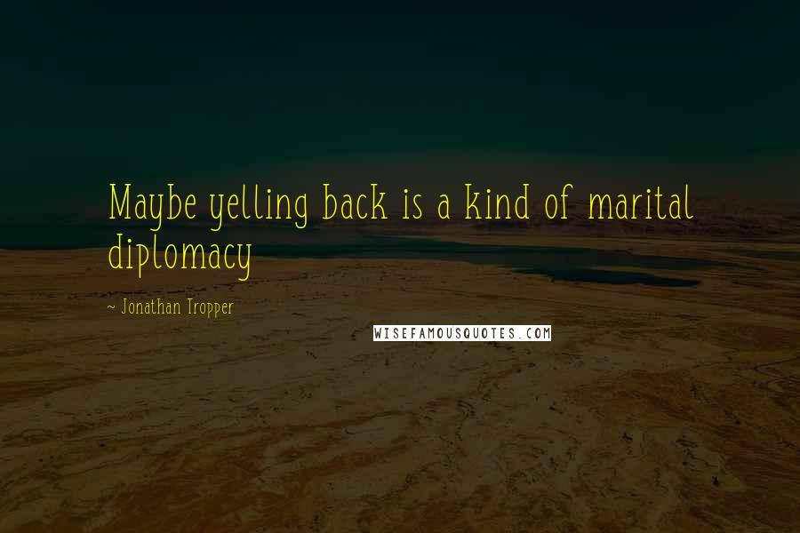 Jonathan Tropper Quotes: Maybe yelling back is a kind of marital diplomacy