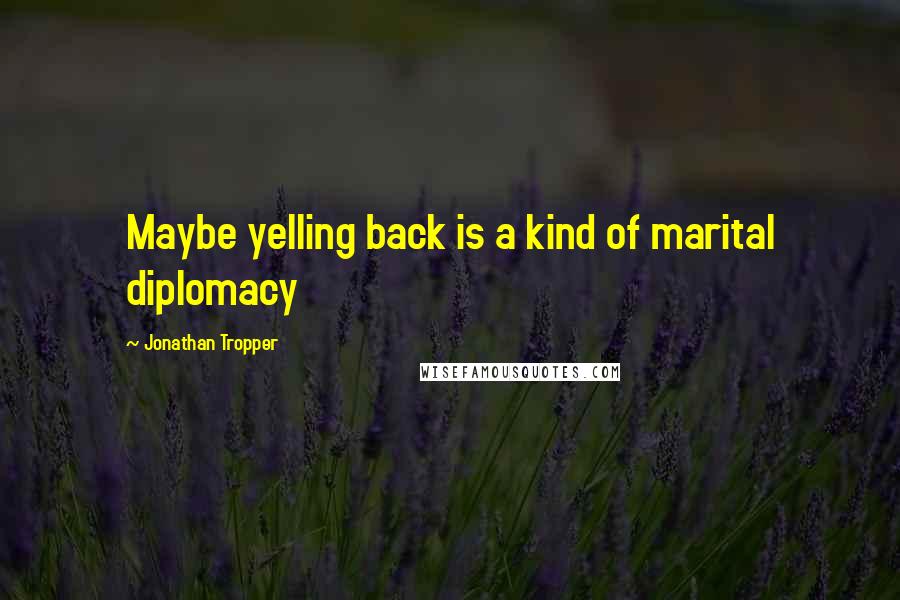 Jonathan Tropper Quotes: Maybe yelling back is a kind of marital diplomacy