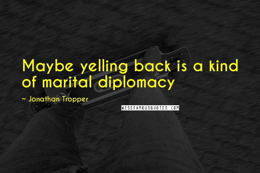 Jonathan Tropper Quotes: Maybe yelling back is a kind of marital diplomacy