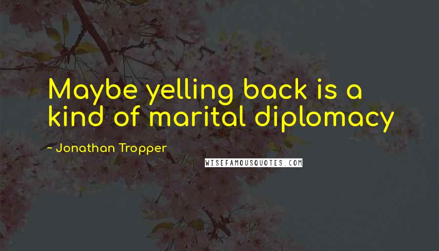 Jonathan Tropper Quotes: Maybe yelling back is a kind of marital diplomacy