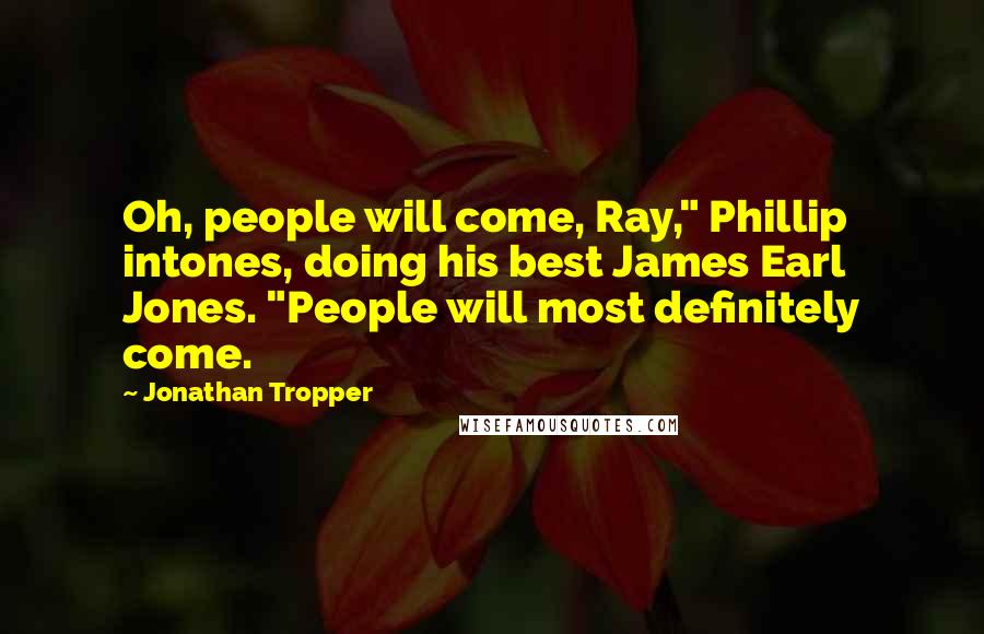 Jonathan Tropper Quotes: Oh, people will come, Ray," Phillip intones, doing his best James Earl Jones. "People will most definitely come.
