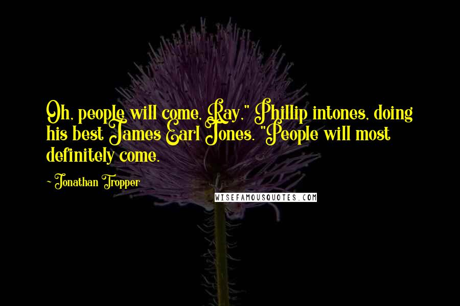 Jonathan Tropper Quotes: Oh, people will come, Ray," Phillip intones, doing his best James Earl Jones. "People will most definitely come.