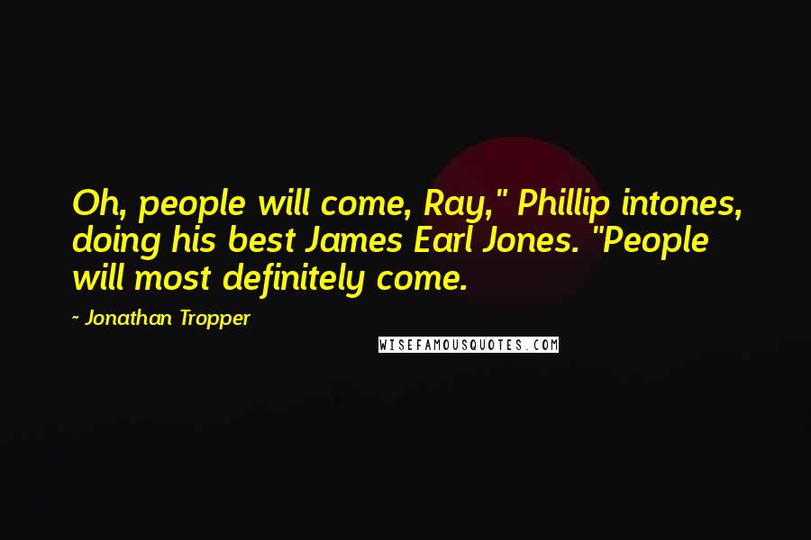 Jonathan Tropper Quotes: Oh, people will come, Ray," Phillip intones, doing his best James Earl Jones. "People will most definitely come.