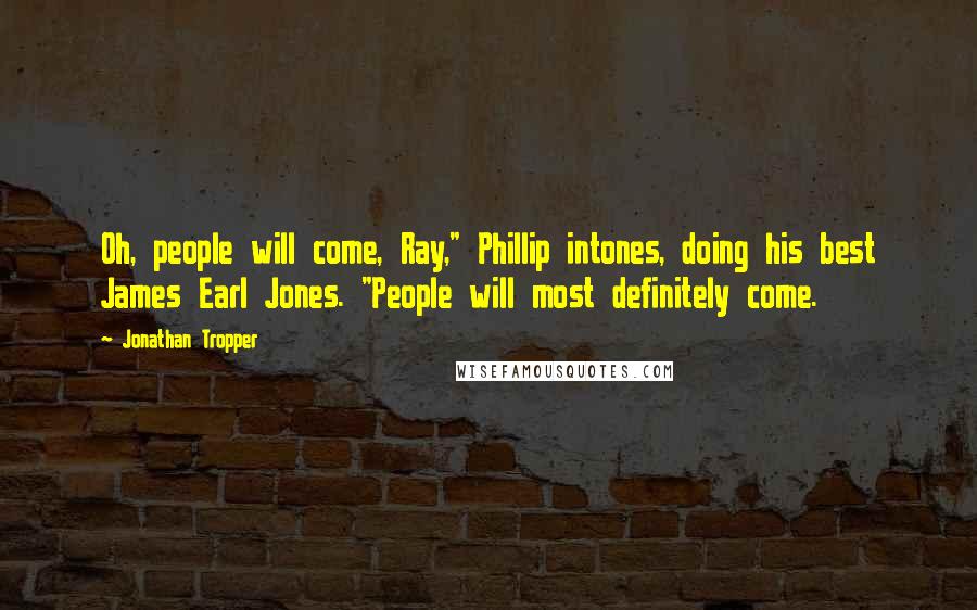 Jonathan Tropper Quotes: Oh, people will come, Ray," Phillip intones, doing his best James Earl Jones. "People will most definitely come.
