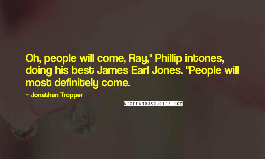 Jonathan Tropper Quotes: Oh, people will come, Ray," Phillip intones, doing his best James Earl Jones. "People will most definitely come.