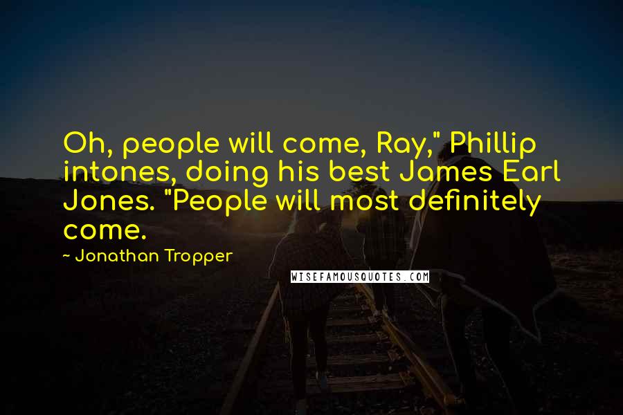 Jonathan Tropper Quotes: Oh, people will come, Ray," Phillip intones, doing his best James Earl Jones. "People will most definitely come.
