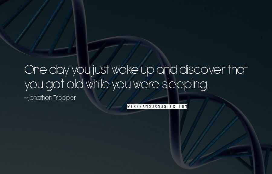 Jonathan Tropper Quotes: One day you just wake up and discover that you got old while you were sleeping.