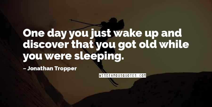 Jonathan Tropper Quotes: One day you just wake up and discover that you got old while you were sleeping.