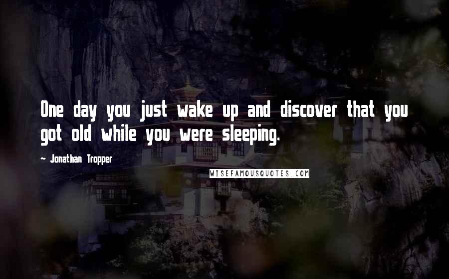 Jonathan Tropper Quotes: One day you just wake up and discover that you got old while you were sleeping.