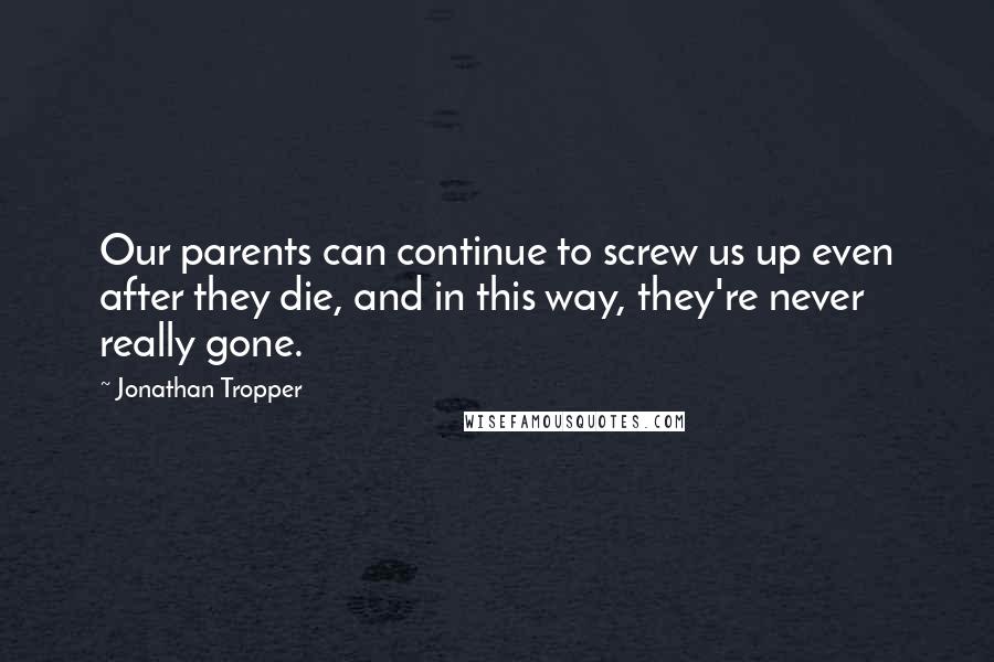 Jonathan Tropper Quotes: Our parents can continue to screw us up even after they die, and in this way, they're never really gone.