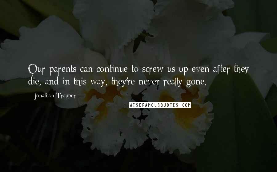 Jonathan Tropper Quotes: Our parents can continue to screw us up even after they die, and in this way, they're never really gone.