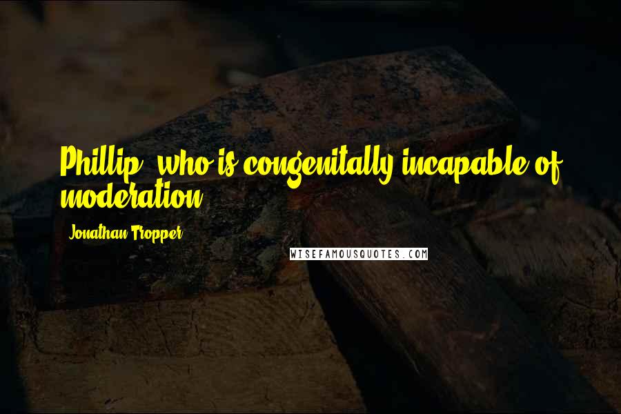 Jonathan Tropper Quotes: Phillip, who is congenitally incapable of moderation,