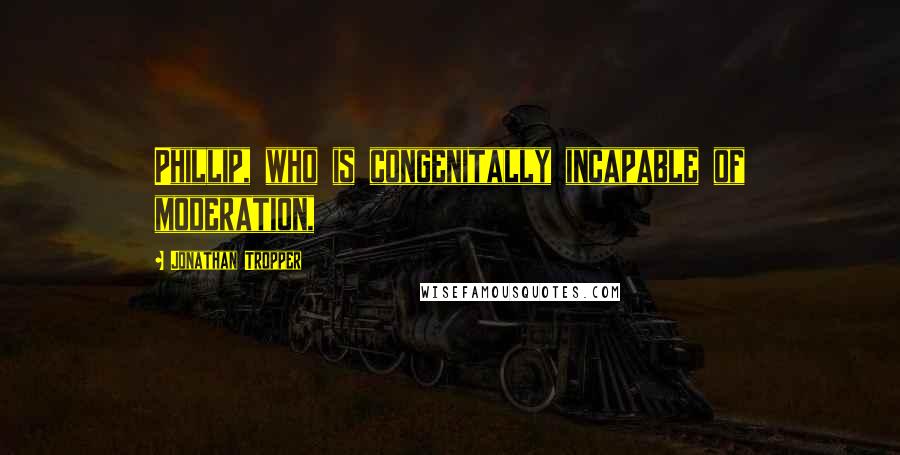 Jonathan Tropper Quotes: Phillip, who is congenitally incapable of moderation,