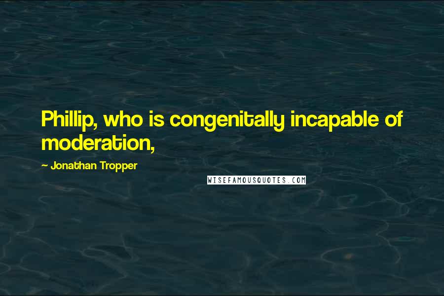 Jonathan Tropper Quotes: Phillip, who is congenitally incapable of moderation,