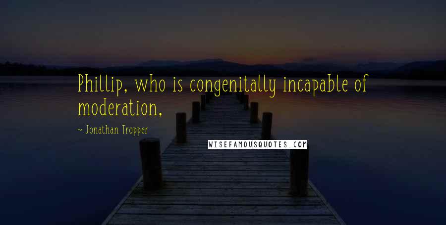 Jonathan Tropper Quotes: Phillip, who is congenitally incapable of moderation,