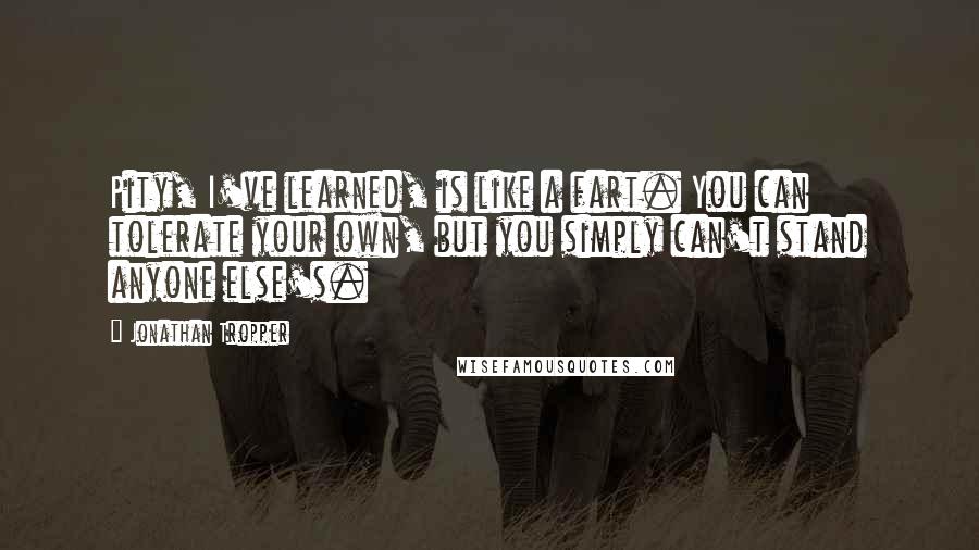 Jonathan Tropper Quotes: Pity, I've learned, is like a fart. You can tolerate your own, but you simply can't stand anyone else's.