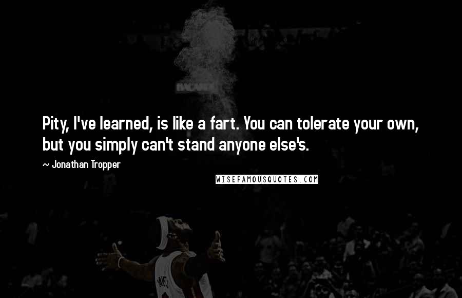 Jonathan Tropper Quotes: Pity, I've learned, is like a fart. You can tolerate your own, but you simply can't stand anyone else's.