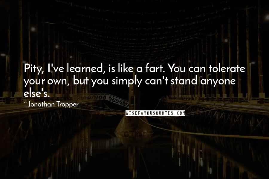 Jonathan Tropper Quotes: Pity, I've learned, is like a fart. You can tolerate your own, but you simply can't stand anyone else's.