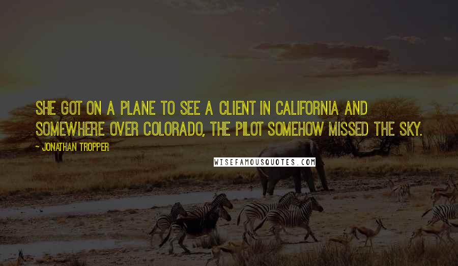 Jonathan Tropper Quotes: She got on a plane to see a client in California and somewhere over Colorado, the pilot somehow missed the sky.