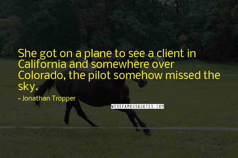 Jonathan Tropper Quotes: She got on a plane to see a client in California and somewhere over Colorado, the pilot somehow missed the sky.