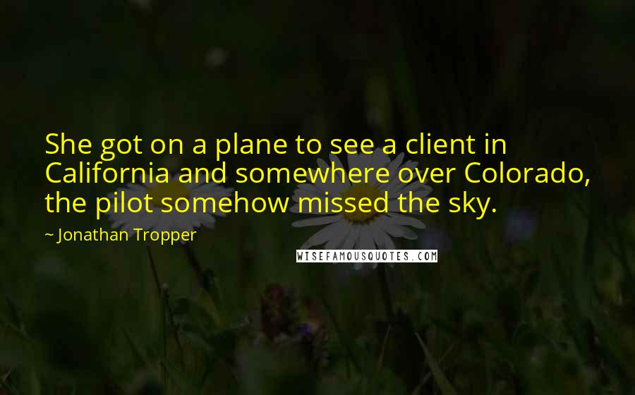 Jonathan Tropper Quotes: She got on a plane to see a client in California and somewhere over Colorado, the pilot somehow missed the sky.